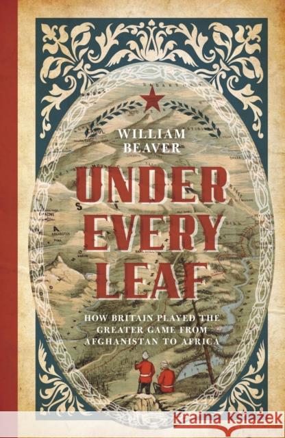 Under Every Leaf: How Britain Played the Greater Game from Afghanistan to Africa William Beaver 9781785905025