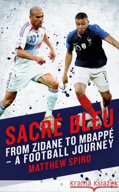 Sacre Bleu: From Zidane to Mbappe - A football journey Matthew Spiro 9781785906602