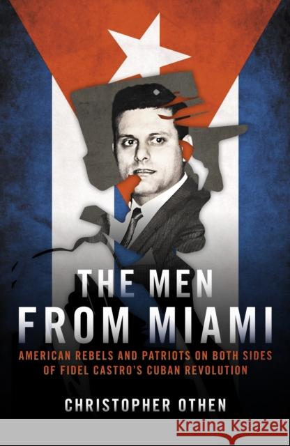 The Men from Miami: American Rebels on Both Sides of Fidel Castro's Cuban Revolution Christopher Othen 9781785906862 Biteback Publishing