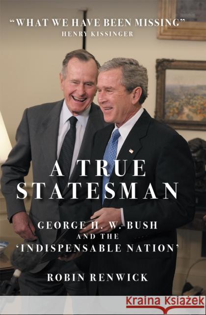 A True Statesman: George H. W. Bush and the 'Indispensable Nation' Robin Renwick 9781785907845 Biteback Publishing