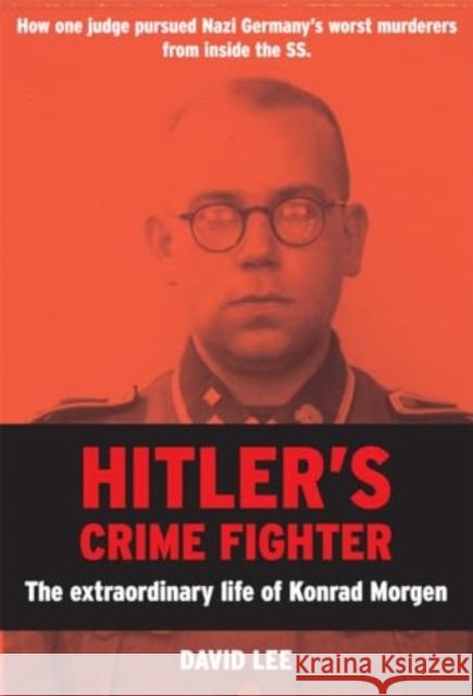 Hitler’s Crime Fighter: The Extraordinary Life of Konrad Morgen David Lee 9781785908668 Biteback Publishing