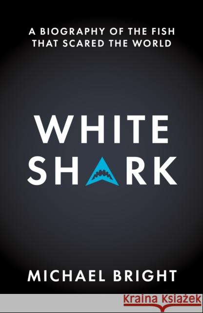 White Shark: A Biography of the Fish That Scared the World Michael Bright 9781785909306 Biteback Publishing