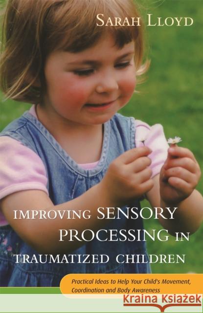 Improving Sensory Processing in Traumatized Children: Practical Ideas to Help Your Child's Movement, Coordination and Body Awareness Sarah Lloyd 9781785920042