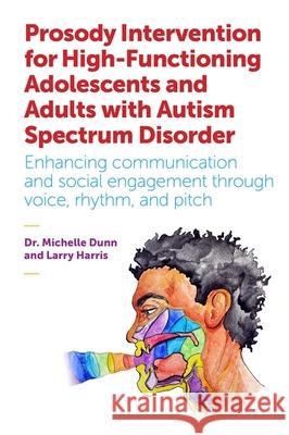 Prosody Intervention for High-Functioning Adolescents and Adults with Autism Spectrum Disorder: Enhancing Communication and Social Engagement Through Michelle A. Dunn Larry Harris Julia Dunn 9781785920226 Jessica Kingsley Publishers