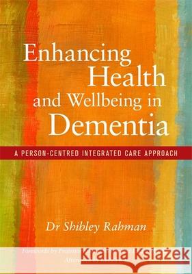 Enhancing Health and Wellbeing in Dementia: A Person-Centred Integrated Care Approach Shibley Rahman 9781785920370 Jessica Kingsley Publishers