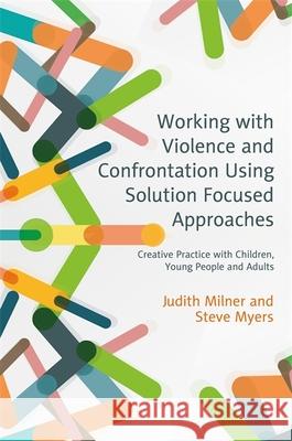 Working with Violence and Confrontation Using Solution Focused Approaches: Creative Practice with Children, Young People and Adults Judith Milner Steve Myers Andrew Turnell 9781785920554 Jessica Kingsley Publishers