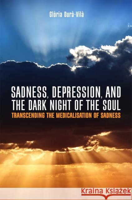 Sadness, Depression, and the Dark Night of the Soul: Transcending the Medicalisation of Sadness Gloria Dura-Vila Roland Littlewood 9781785920561