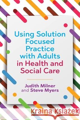Using Solution Focused Practice with Adults in Health and Social Care Judith Milner Steve Myers 9781785920677