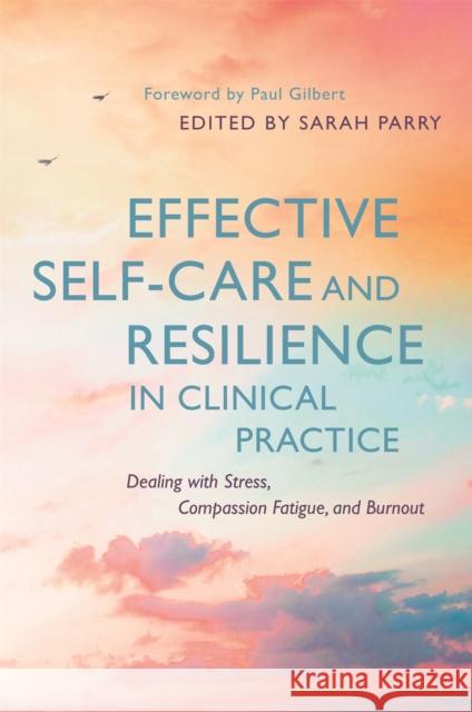Effective Self-Care and Resilience in Clinical Practice: Dealing with Stress, Compassion Fatigue and Burnout Sarah Parry Hannah Wilson Ciara Joyce 9781785920707 Jessica Kingsley Publishers