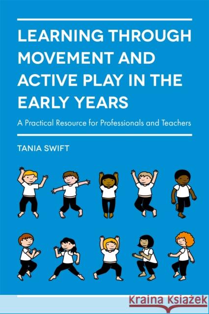 Learning Through Movement and Active Play in the Early Years: A Practical Resource for Professionals and Teachers Tania Swift 9781785920851 Jessica Kingsley Publishers