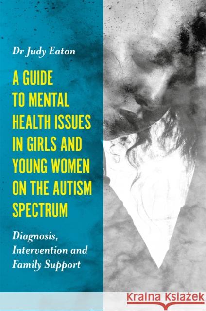 A Guide to Mental Health Issues in Girls and Young Women on the Autism Spectrum: Diagnosis, Intervention and Family Support Judy Eaton 9781785920929