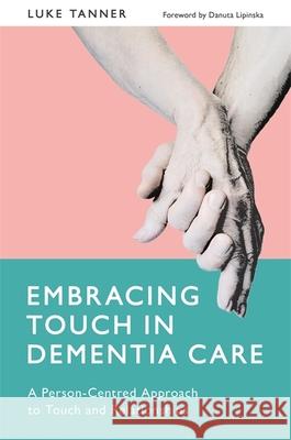 Embracing Touch in Dementia Care: A Person-Centred Approach to Touch and Relationships Luke J. Tanner 9781785921094 Jessica Kingsley Publishers
