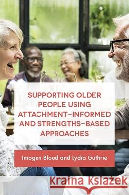 Supporting Older People Using Attachment-Informed and Strengths-Based Approaches Lydia Guthrie Imogen Blood 9781785921230 Jessica Kingsley Publishers