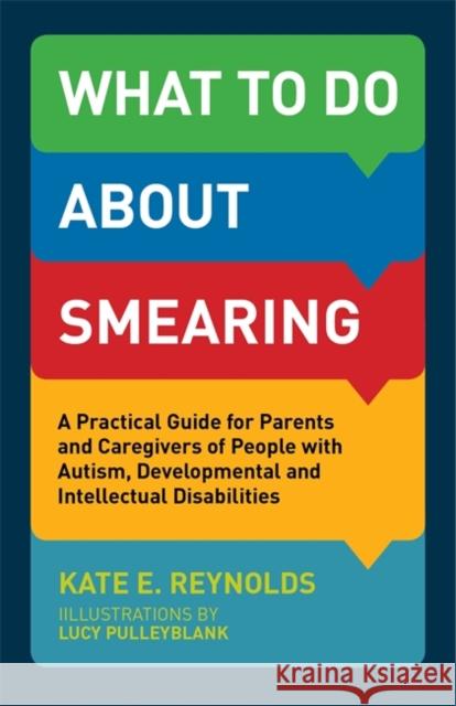 What to Do about Smearing: A Practical Guide for Parents and Caregivers of People with Autism, Developmental and Intellectual Disabilities Kate E. Reynolds Lucy Pulleyblank 9781785921308 Jessica Kingsley Publishers