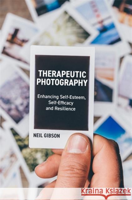 Therapeutic Photography: Enhancing Self-Esteem, Self-Efficacy and Resilience Gibson, Neil 9781785921551