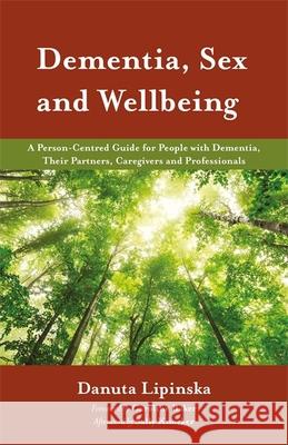 Dementia, Sex and Wellbeing: A Person-Centred Guide for People with Dementia, Their Partners, Caregivers and Professionals Danuta Lipinska Caroline Baker Sally Knocker 9781785921575