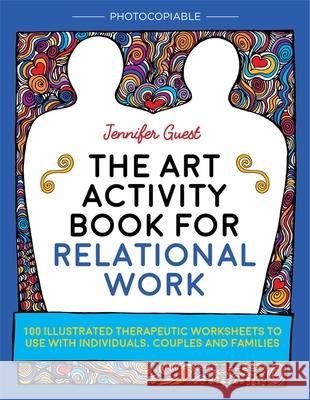 The Art Activity Book for Relational Work: 100 Illustrated Therapeutic Worksheets to Use with Individuals, Couples and Families Jennifer Guest 9781785921605