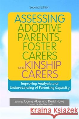 Assessing Adoptive Parents, Foster Carers and Kinship Carers: Improving Analysis and Understanding of Parenting Capacity Joanne Alper David Howe 9781785921773