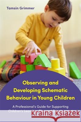 Observing and Developing Schematic Behaviour in Young Children: A Professional's Guide for Supporting Children's Learning, Play and Development Tamsin Grimmer 9781785921797 Jessica Kingsley Publishers