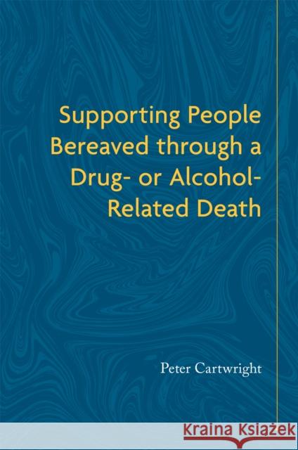 Supporting People Bereaved Through a Drug- Or Alcohol-Related Death Peter Cartwright 9781785921919