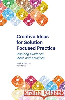 Creative Ideas for Solution Focused Practice: Inspiring Guidance, Ideas and Activities Judith Milner Steve Myers 9781785922176