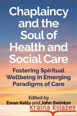 Chaplaincy and the Soul of Health and Social Care: Fostering Spiritual Wellbeing in Emerging Paradigms of Care Ewan Kelly John Swinton Tim Bennison 9781785922244 Jessica Kingsley Publishers