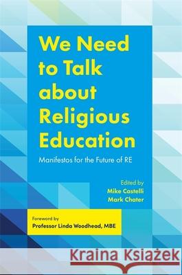 We Need to Talk about Religious Education: Manifestos for the Future of Re Mark Chater Mike Castelli 9781785922695