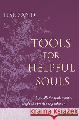 Tools for Helpful Souls: Especially for Highly Sensitive People Who Provide Help Either on a Professional or Private Level Ilse Sand 9781785922961