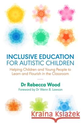 Inclusive Education for Autistic Children: Helping Children and Young People to Learn and Flourish in the Classroom Rebecca Wood Wenn B. Lawson Sonny Hallett 9781785923210 Jessica Kingsley Publishers