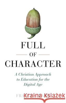 Full of Character: A Christian Approach to Education for the Digital Age Ward, Frances 9781785923395