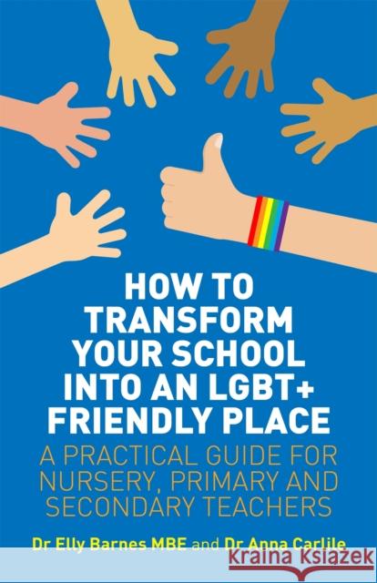 How to Transform Your School Into an Lgbt+ Friendly Place: A Practical Guide for Nursery, Primary and Secondary Teachers Elly Barnes Anna Carlile 9781785923494