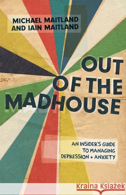 Out of the Madhouse: An Insider's Guide to Managing Depression and Anxiety Maitland, Iain 9781785923517