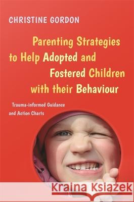 Parenting Strategies to Help Adopted and Fostered Children with Their Behaviour: Trauma-Informed Guidance and Action Charts Christine Gordon 9781785923869