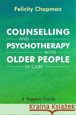 Counselling and Psychotherapy with Older People in Care: A Support Guide Felicity Chapman 9781785923968