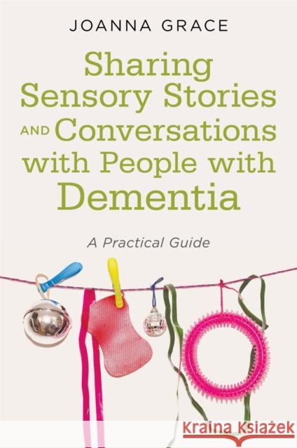 Sharing Sensory Stories and Conversations with People with Dementia: A Practical Guide Joanna Grace 9781785924095 Jessica Kingsley Publishers