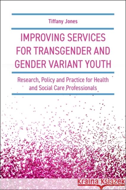 Improving Services for Transgender and Gender Variant Youth: Research, Policy and Practice for Health and Social Care Professionals Tiffany Jones 9781785924255
