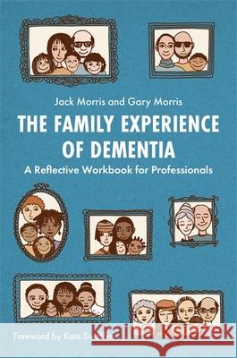 The Family Experience of Dementia: A Reflective Workbook for Professionals Gary Morris Jack Morris Kate Swaffer 9781785925740 Jessica Kingsley Publishers