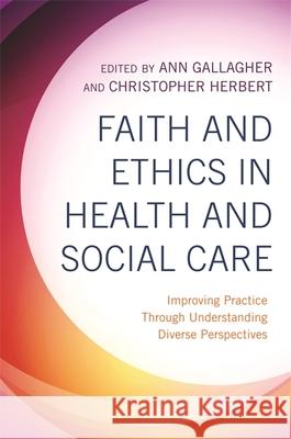 Faith and Ethics in Health and Social Care: Improving Practice Through Understanding Diverse Perspectives Ann Gallagher, Christopher Herbert 9781785925894