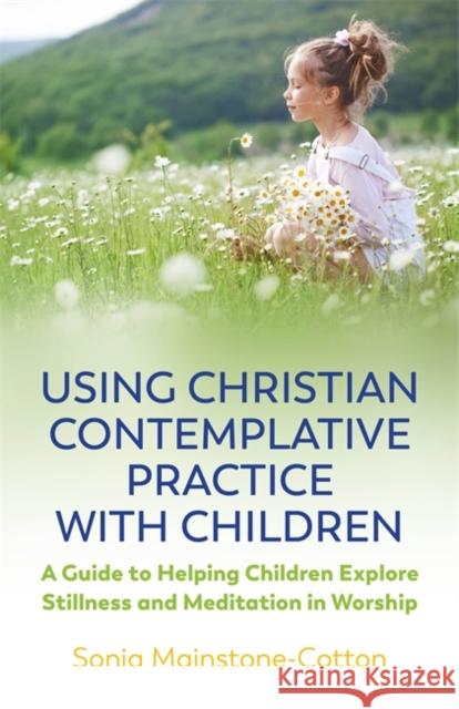 Using Christian Contemplative Practice with Children: A Guide to Helping Children Explore Stillness and Meditation in Worship Sonia Mainstone-Cotton 9781785926624 Jessica Kingsley Publishers