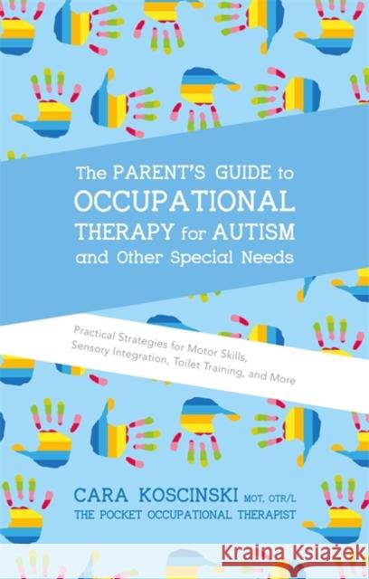 The Parent's Guide to Occupational Therapy for Autism and Other Special Needs: Practical Strategies for Motor Skills, Sensory Integration, Toilet Trai Cara Koscinski 9781785927058 Jessica Kingsley Publishers