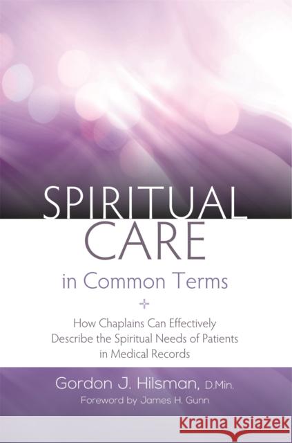 Spiritual Care in Common Terms: How Chaplains Can Effectively Describe the Spiritual Needs of Patients in Medical Records Gordon J. Hilsman 9781785927249 Jessica Kingsley Publishers