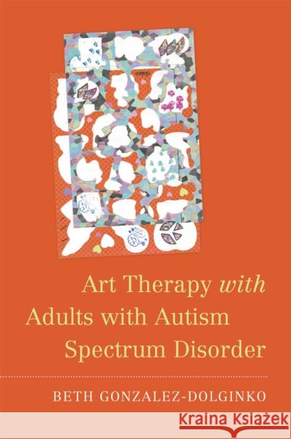 Art Therapy with Adults with Autism Spectrum Disorder Beth Gonzalez-Dolginko 9781785928314 Jessica Kingsley Publishers
