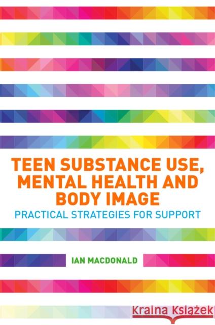 Teen Substance Use, Mental Health and Body Image: Practical Strategies for Support Ian Macdonald   9781785928673 Jessica Kingsley Publishers