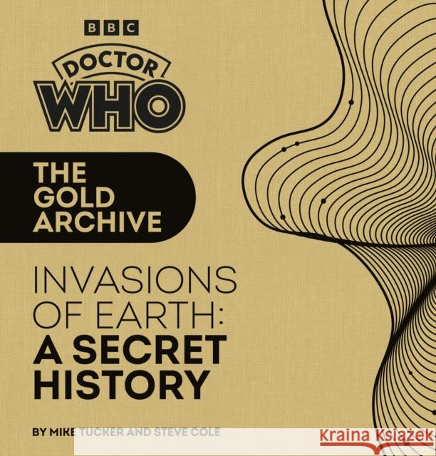 Doctor Who: The Gold Archive: Invasions of Earth: A Secret History Cole, Steve 9781785949340 Ebury Publishing