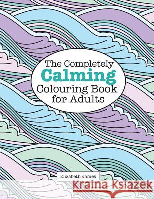 The Completely CALMING Colouring Book for Adults James, Elizabeth 9781785950919 Kyle Craig Publishing