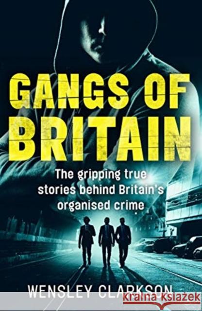 Gangs of Britain - The Gripping True Stories Behind Britain's Organised Crime Wensley Clarkson 9781786062581