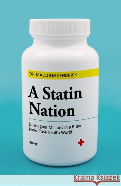 A Statin Nation: Damaging Millions in a Brave New Post-health World Dr Malcolm Kendrick 9781786068255