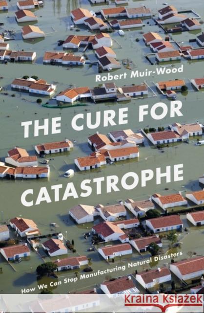 Cure for Catastrophe How We Can Stop Manufacturing Natural Disasters Wood, Robert Muir 9781786070050