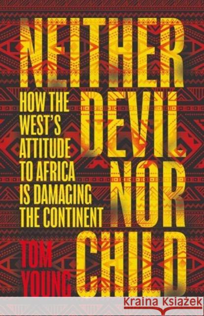 Neither Devil Nor Child: How Western Attitudes Are Harming Africa Young, Tom 9781786070630 ONEWorld Publications