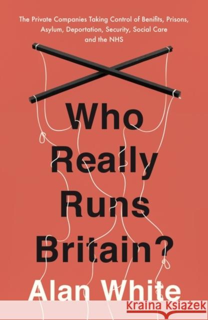 Who Really Runs Britain? The Private Companies Taking Control of Benefits, Prisons, Asylum, Deportation, Security, Social Care and the NHS White, Alan 9781786070661 